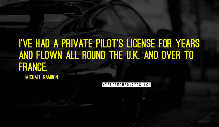 Michael Gambon Quotes: I've had a private pilot's license for years and flown all round the U.K. and over to France.