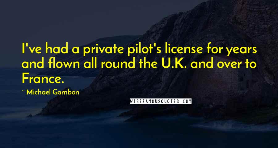 Michael Gambon Quotes: I've had a private pilot's license for years and flown all round the U.K. and over to France.