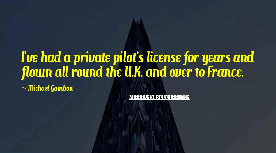 Michael Gambon Quotes: I've had a private pilot's license for years and flown all round the U.K. and over to France.