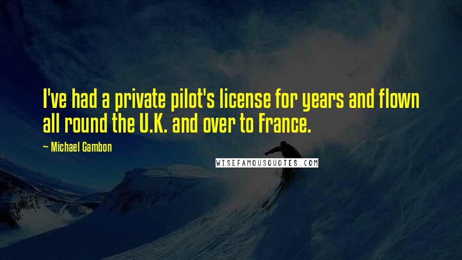 Michael Gambon Quotes: I've had a private pilot's license for years and flown all round the U.K. and over to France.