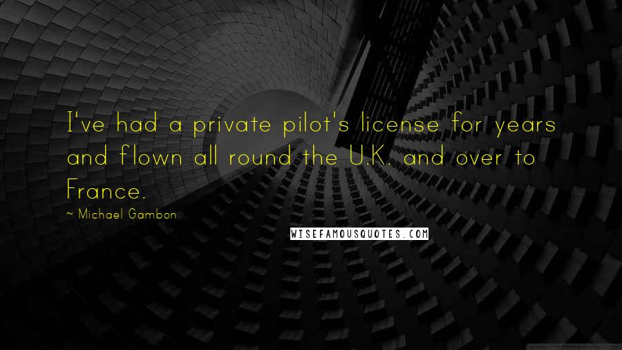 Michael Gambon Quotes: I've had a private pilot's license for years and flown all round the U.K. and over to France.