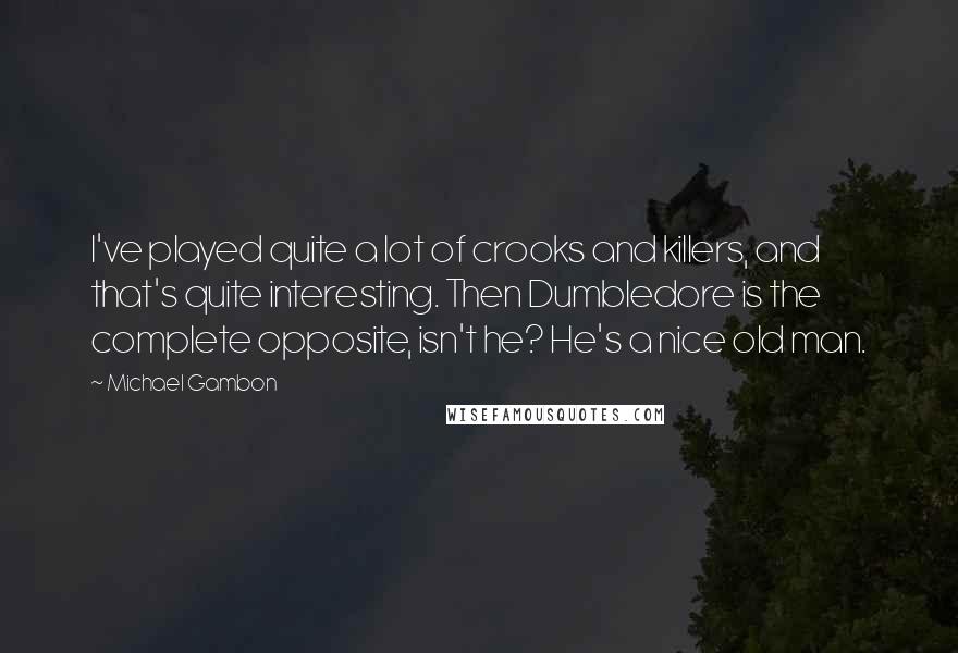 Michael Gambon Quotes: I've played quite a lot of crooks and killers, and that's quite interesting. Then Dumbledore is the complete opposite, isn't he? He's a nice old man.