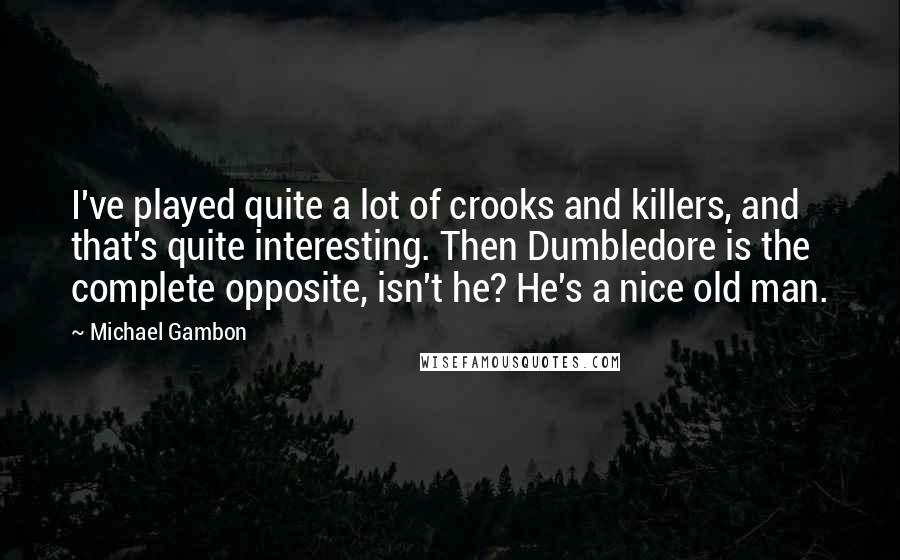 Michael Gambon Quotes: I've played quite a lot of crooks and killers, and that's quite interesting. Then Dumbledore is the complete opposite, isn't he? He's a nice old man.