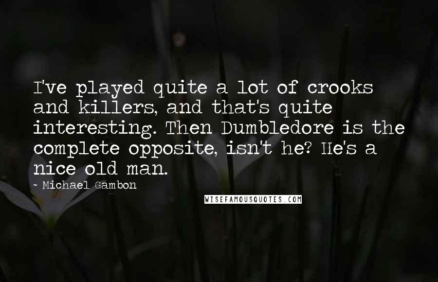 Michael Gambon Quotes: I've played quite a lot of crooks and killers, and that's quite interesting. Then Dumbledore is the complete opposite, isn't he? He's a nice old man.