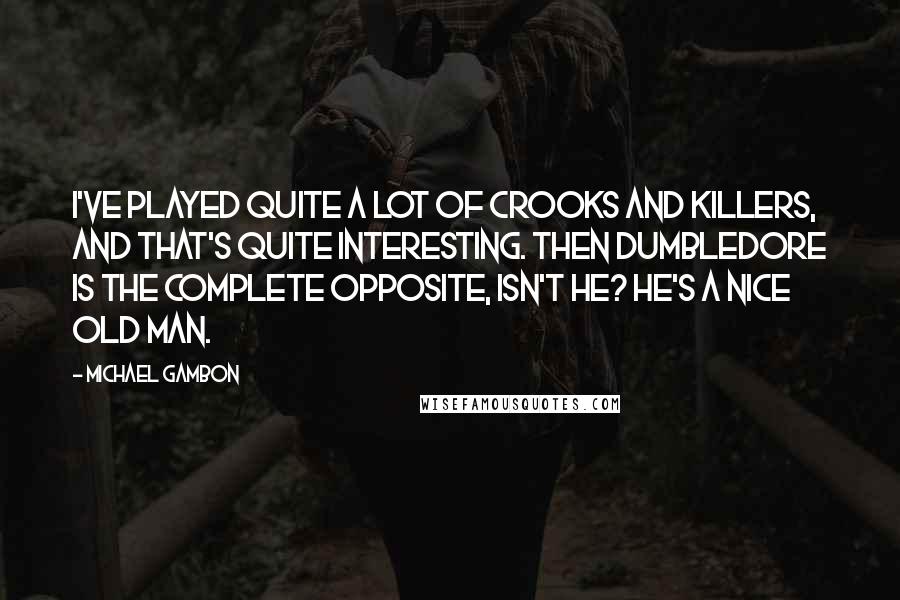 Michael Gambon Quotes: I've played quite a lot of crooks and killers, and that's quite interesting. Then Dumbledore is the complete opposite, isn't he? He's a nice old man.