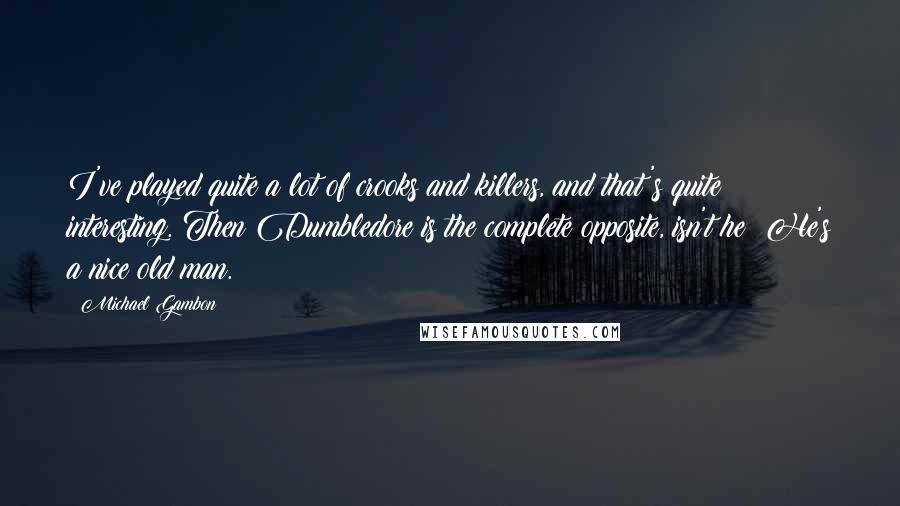 Michael Gambon Quotes: I've played quite a lot of crooks and killers, and that's quite interesting. Then Dumbledore is the complete opposite, isn't he? He's a nice old man.