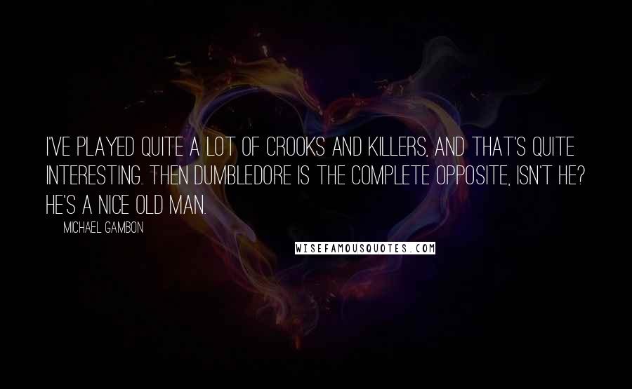 Michael Gambon Quotes: I've played quite a lot of crooks and killers, and that's quite interesting. Then Dumbledore is the complete opposite, isn't he? He's a nice old man.