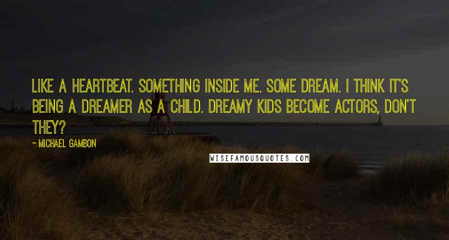 Michael Gambon Quotes: Like a heartbeat. Something inside me. Some dream. I think it's being a dreamer as a child. Dreamy kids become actors, don't they?