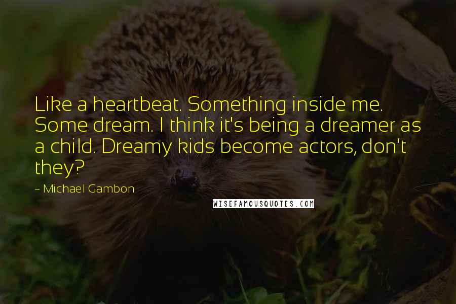 Michael Gambon Quotes: Like a heartbeat. Something inside me. Some dream. I think it's being a dreamer as a child. Dreamy kids become actors, don't they?