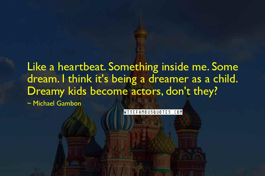 Michael Gambon Quotes: Like a heartbeat. Something inside me. Some dream. I think it's being a dreamer as a child. Dreamy kids become actors, don't they?