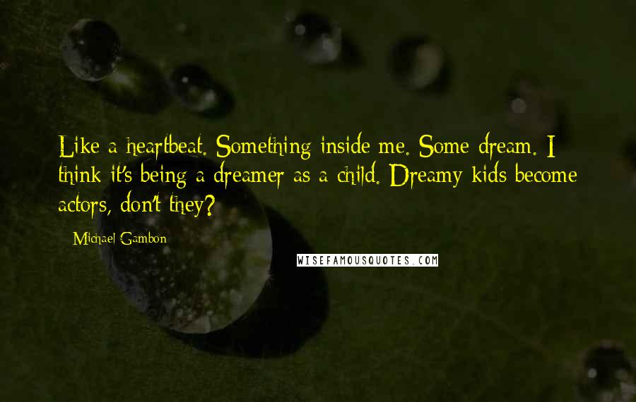 Michael Gambon Quotes: Like a heartbeat. Something inside me. Some dream. I think it's being a dreamer as a child. Dreamy kids become actors, don't they?