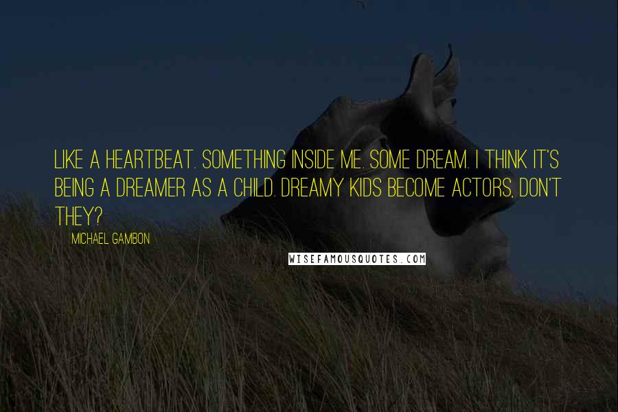 Michael Gambon Quotes: Like a heartbeat. Something inside me. Some dream. I think it's being a dreamer as a child. Dreamy kids become actors, don't they?