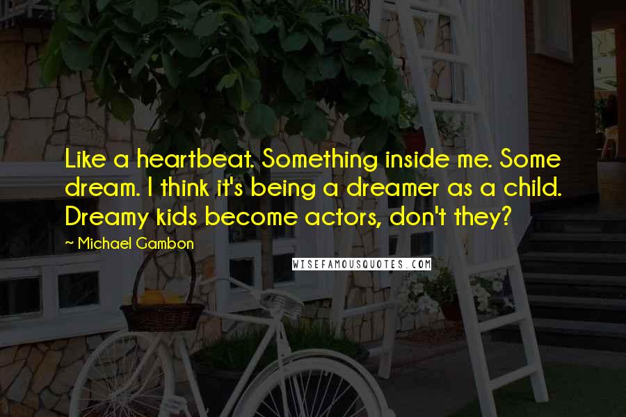 Michael Gambon Quotes: Like a heartbeat. Something inside me. Some dream. I think it's being a dreamer as a child. Dreamy kids become actors, don't they?