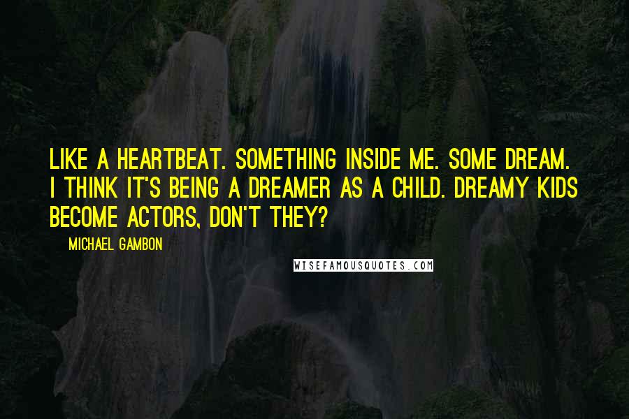 Michael Gambon Quotes: Like a heartbeat. Something inside me. Some dream. I think it's being a dreamer as a child. Dreamy kids become actors, don't they?