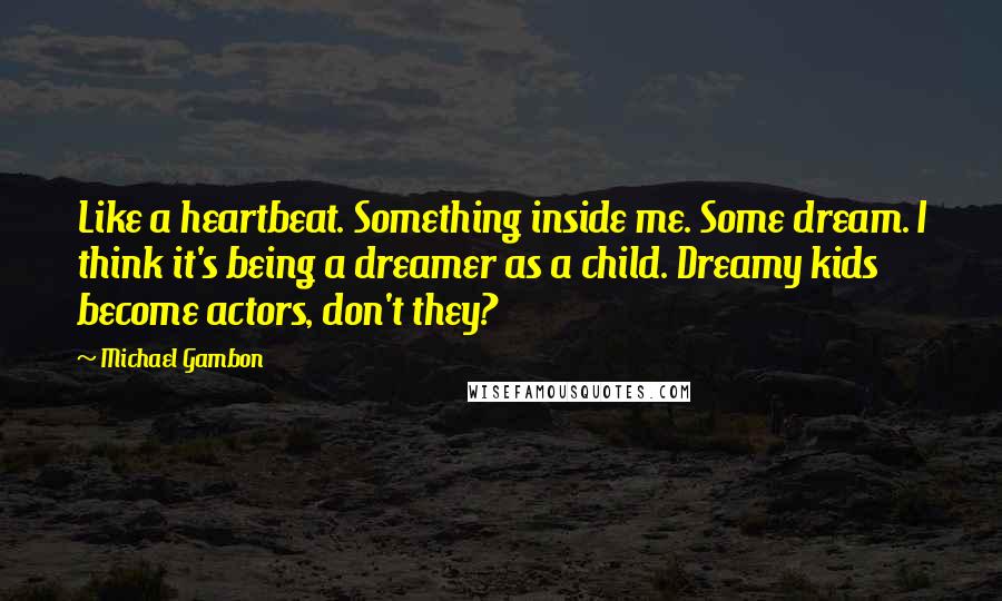 Michael Gambon Quotes: Like a heartbeat. Something inside me. Some dream. I think it's being a dreamer as a child. Dreamy kids become actors, don't they?