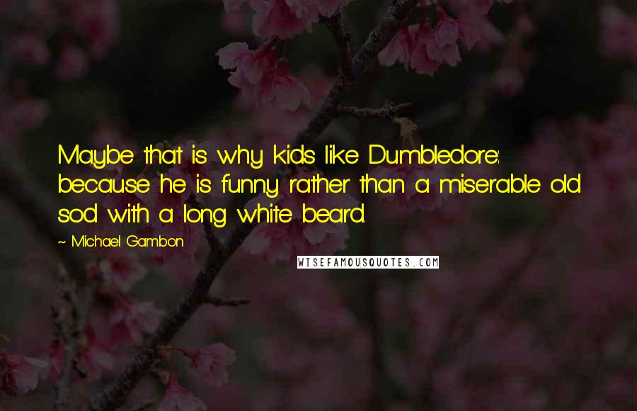 Michael Gambon Quotes: Maybe that is why kids like Dumbledore: because he is funny rather than a miserable old sod with a long white beard.