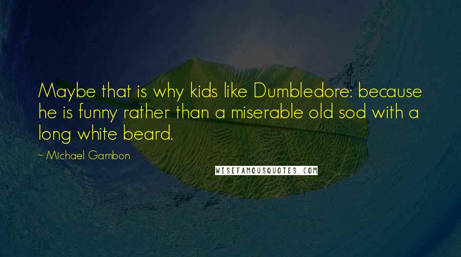 Michael Gambon Quotes: Maybe that is why kids like Dumbledore: because he is funny rather than a miserable old sod with a long white beard.