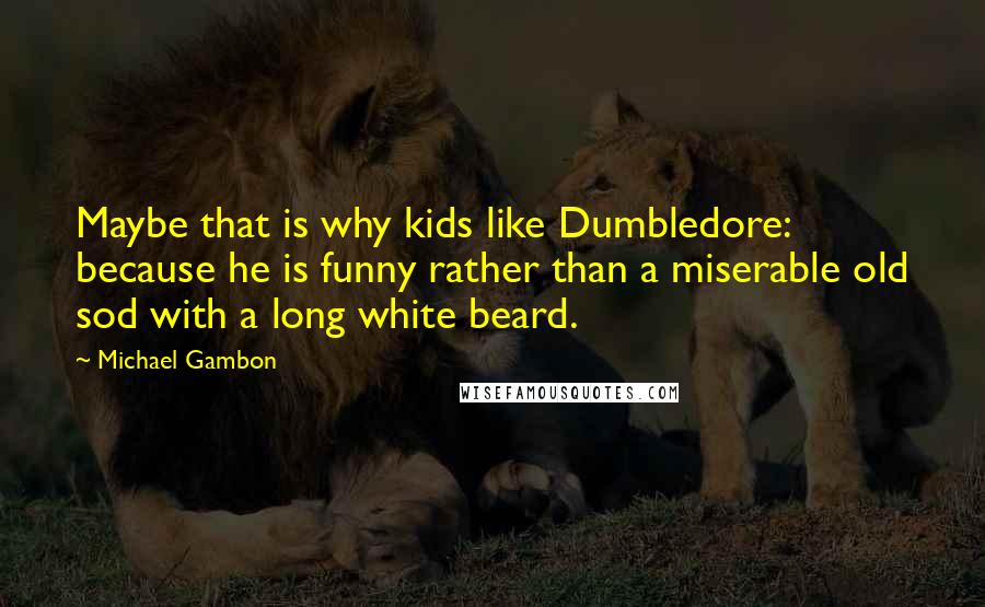 Michael Gambon Quotes: Maybe that is why kids like Dumbledore: because he is funny rather than a miserable old sod with a long white beard.