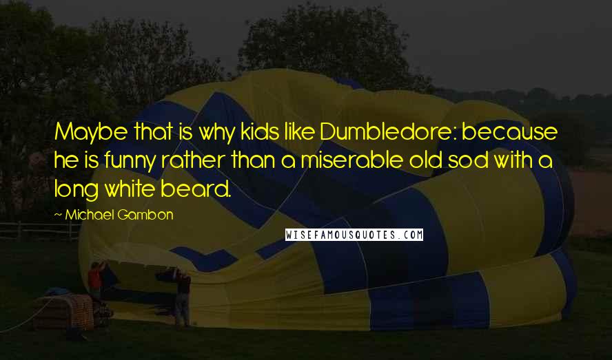 Michael Gambon Quotes: Maybe that is why kids like Dumbledore: because he is funny rather than a miserable old sod with a long white beard.