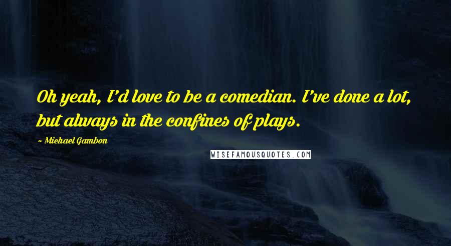 Michael Gambon Quotes: Oh yeah, I'd love to be a comedian. I've done a lot, but always in the confines of plays.