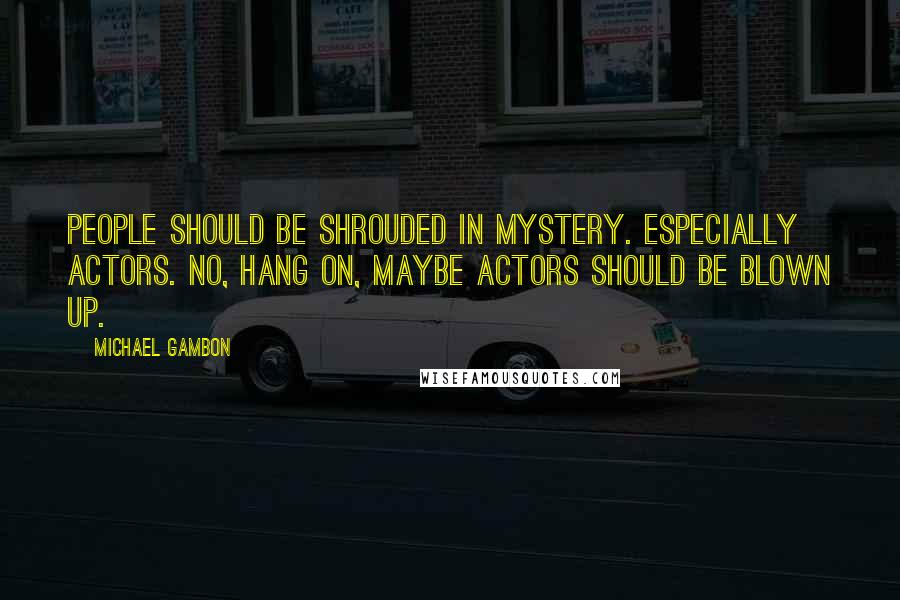 Michael Gambon Quotes: People should be shrouded in mystery. Especially actors. No, hang on, maybe actors should be blown up.