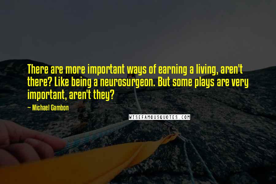 Michael Gambon Quotes: There are more important ways of earning a living, aren't there? Like being a neurosurgeon. But some plays are very important, aren't they?