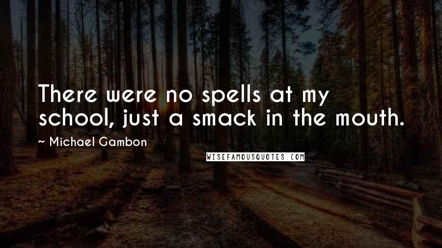 Michael Gambon Quotes: There were no spells at my school, just a smack in the mouth.