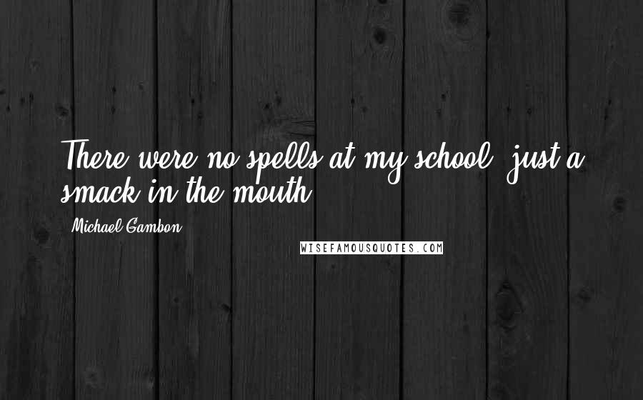 Michael Gambon Quotes: There were no spells at my school, just a smack in the mouth.