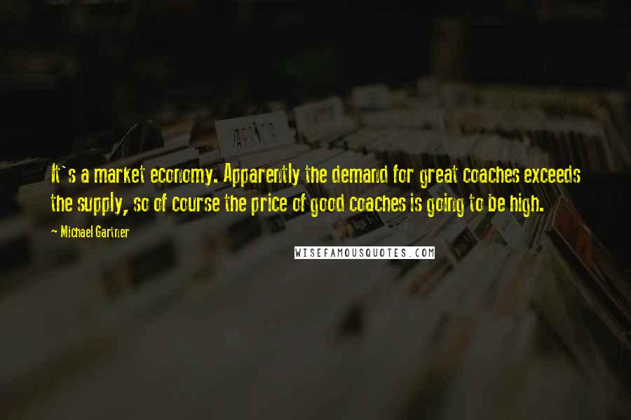 Michael Gartner Quotes: It's a market economy. Apparently the demand for great coaches exceeds the supply, so of course the price of good coaches is going to be high.