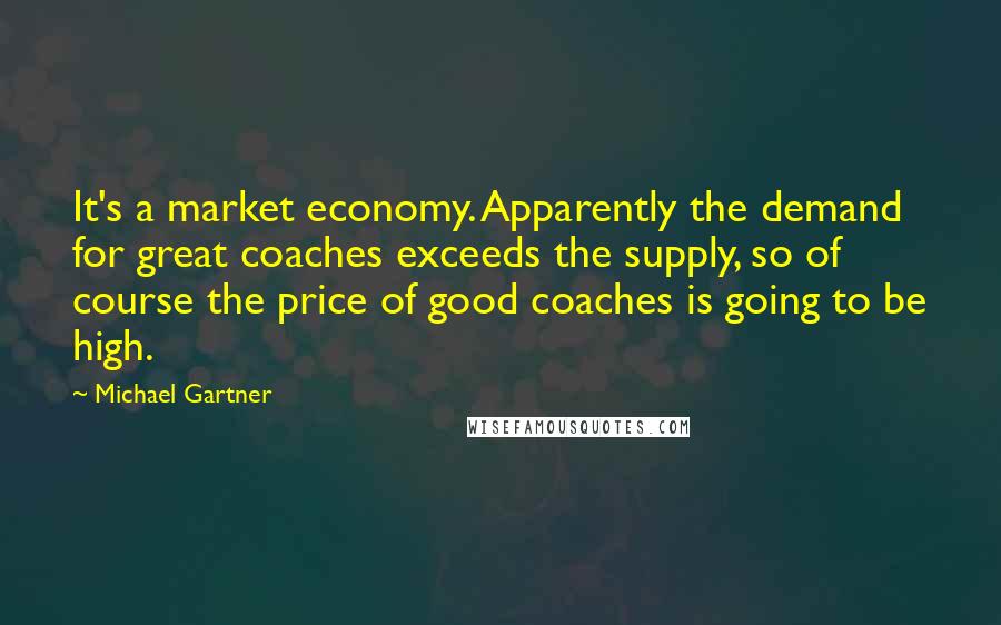 Michael Gartner Quotes: It's a market economy. Apparently the demand for great coaches exceeds the supply, so of course the price of good coaches is going to be high.