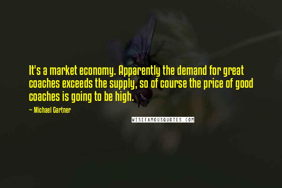 Michael Gartner Quotes: It's a market economy. Apparently the demand for great coaches exceeds the supply, so of course the price of good coaches is going to be high.