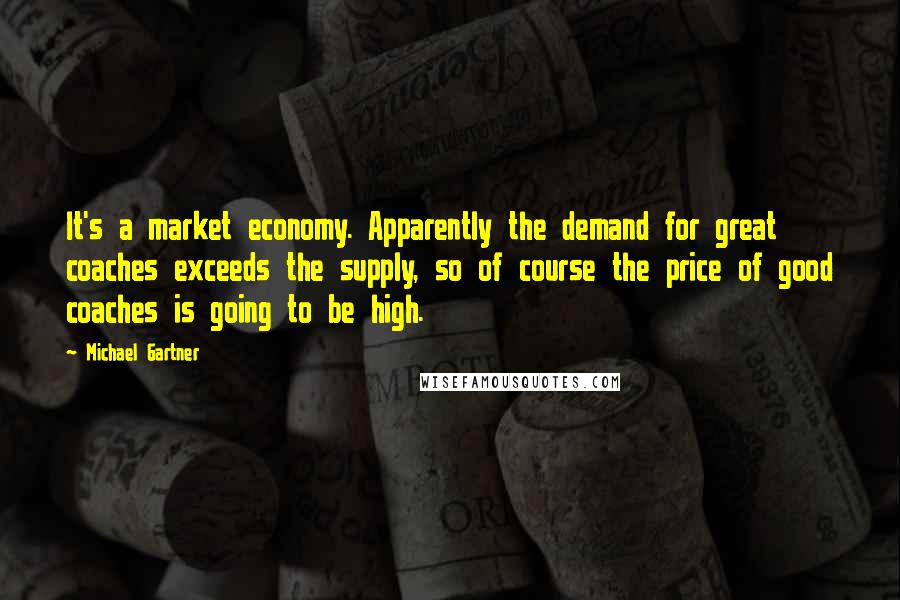 Michael Gartner Quotes: It's a market economy. Apparently the demand for great coaches exceeds the supply, so of course the price of good coaches is going to be high.
