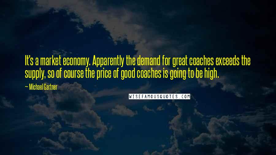 Michael Gartner Quotes: It's a market economy. Apparently the demand for great coaches exceeds the supply, so of course the price of good coaches is going to be high.