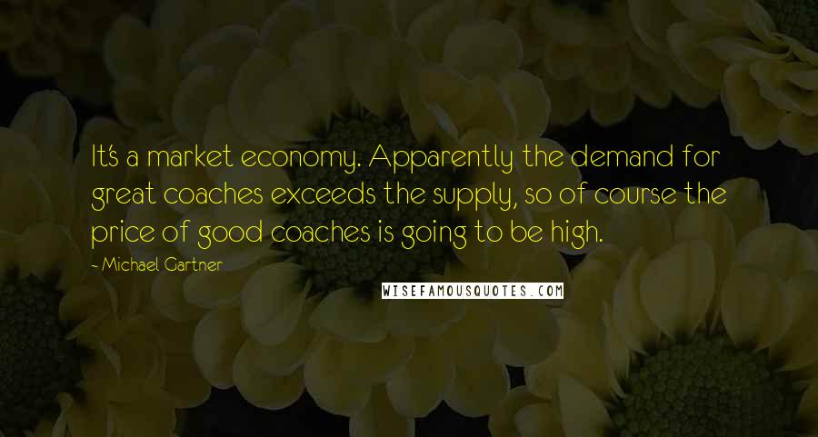 Michael Gartner Quotes: It's a market economy. Apparently the demand for great coaches exceeds the supply, so of course the price of good coaches is going to be high.