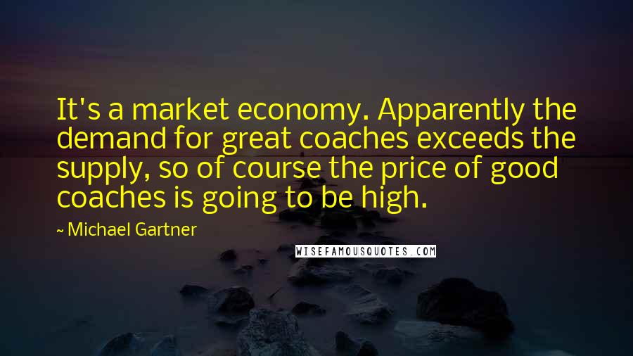 Michael Gartner Quotes: It's a market economy. Apparently the demand for great coaches exceeds the supply, so of course the price of good coaches is going to be high.