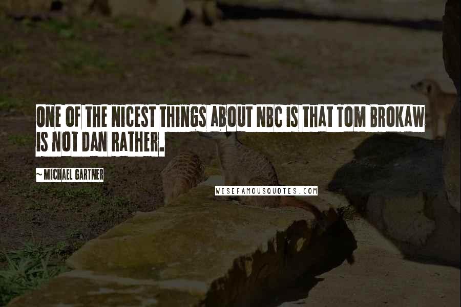 Michael Gartner Quotes: One of the nicest things about NBC is that Tom Brokaw is not Dan Rather.