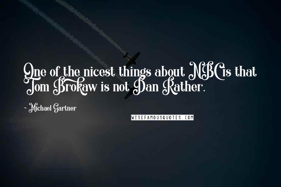 Michael Gartner Quotes: One of the nicest things about NBC is that Tom Brokaw is not Dan Rather.