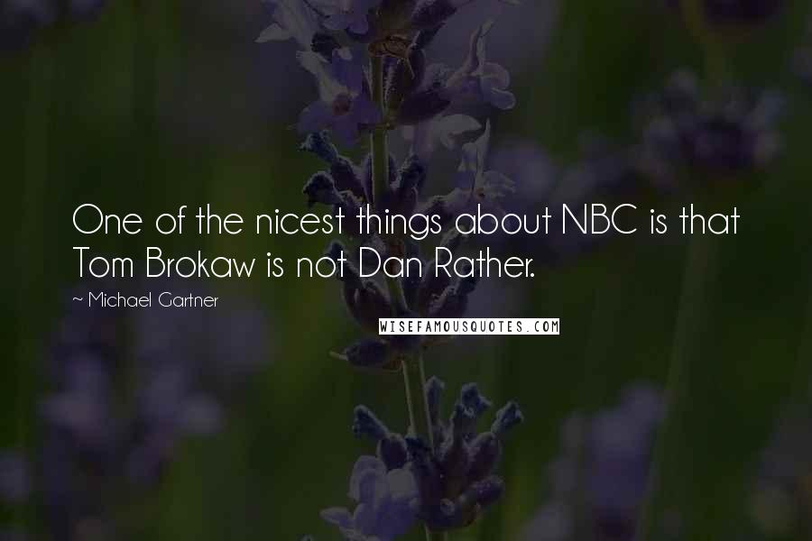 Michael Gartner Quotes: One of the nicest things about NBC is that Tom Brokaw is not Dan Rather.