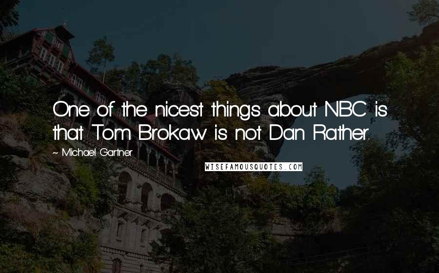 Michael Gartner Quotes: One of the nicest things about NBC is that Tom Brokaw is not Dan Rather.