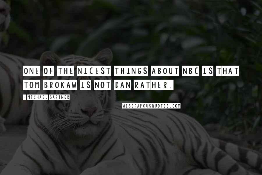 Michael Gartner Quotes: One of the nicest things about NBC is that Tom Brokaw is not Dan Rather.