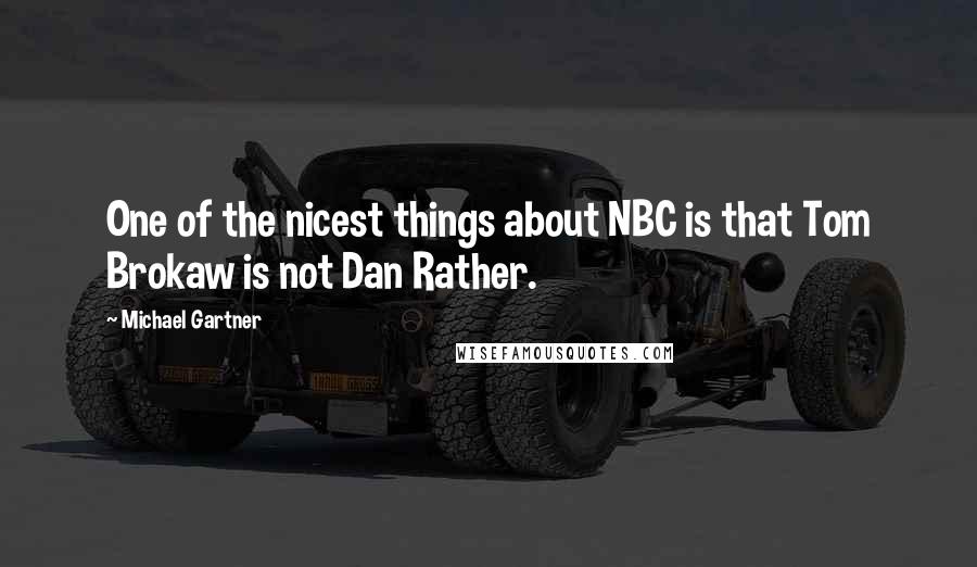 Michael Gartner Quotes: One of the nicest things about NBC is that Tom Brokaw is not Dan Rather.
