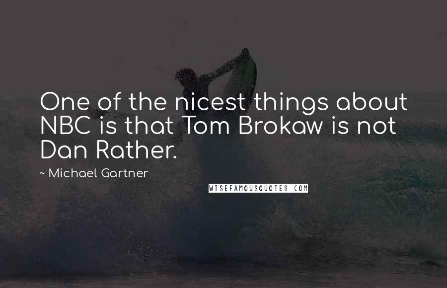 Michael Gartner Quotes: One of the nicest things about NBC is that Tom Brokaw is not Dan Rather.