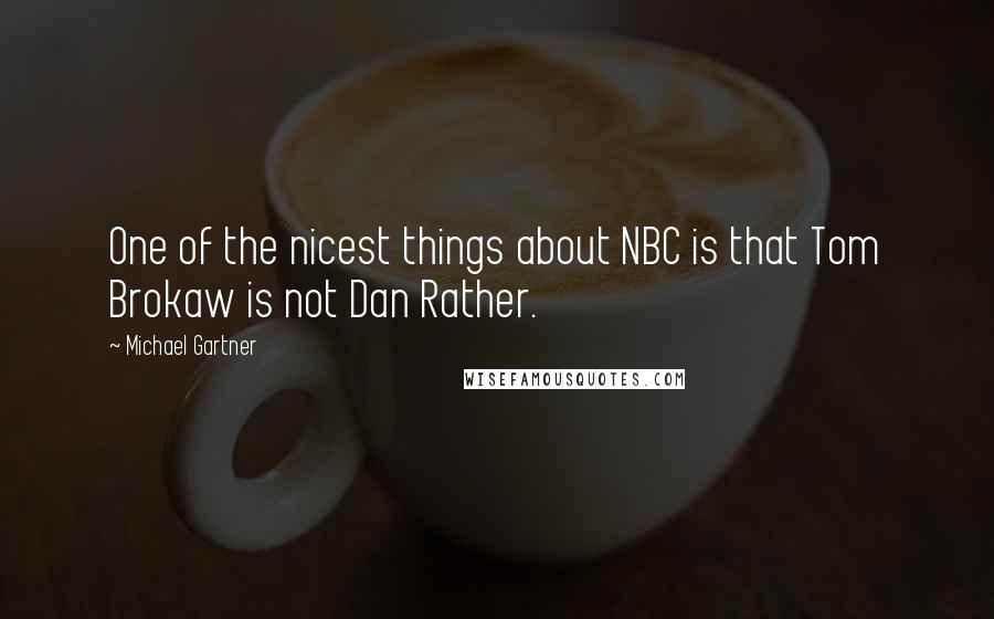 Michael Gartner Quotes: One of the nicest things about NBC is that Tom Brokaw is not Dan Rather.