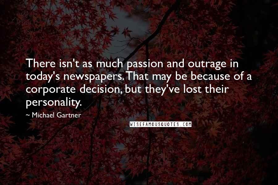 Michael Gartner Quotes: There isn't as much passion and outrage in today's newspapers. That may be because of a corporate decision, but they've lost their personality.