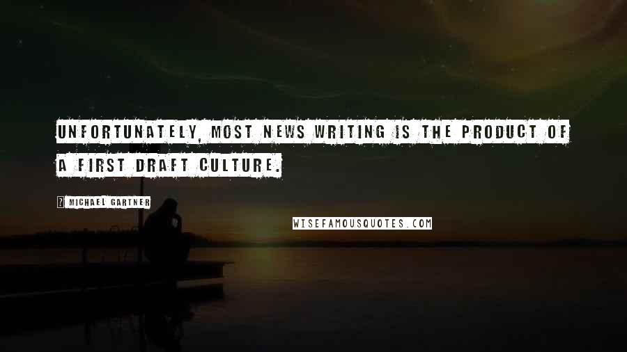 Michael Gartner Quotes: Unfortunately, most news writing is the product of a first draft culture.