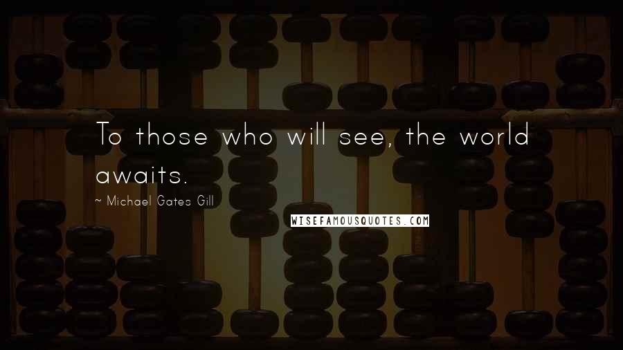 Michael Gates Gill Quotes: To those who will see, the world awaits.