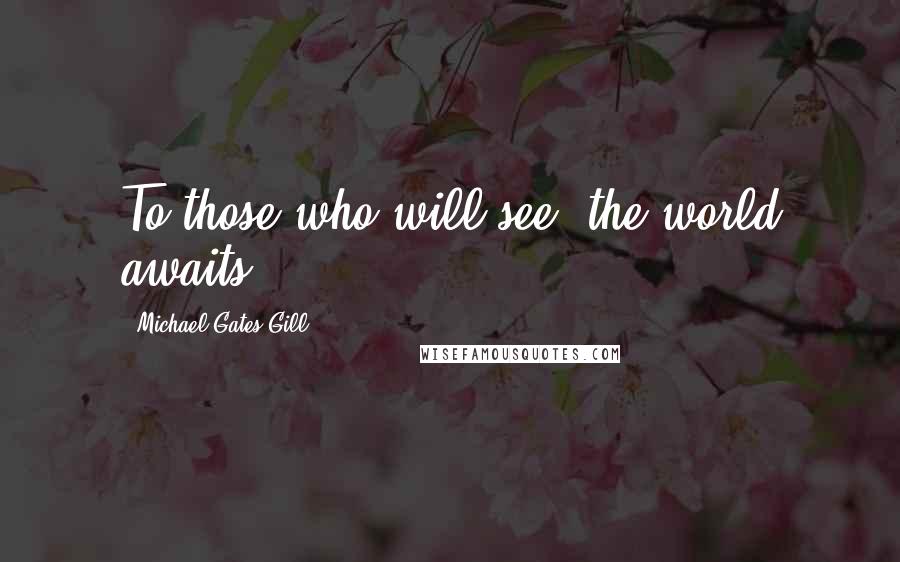Michael Gates Gill Quotes: To those who will see, the world awaits.
