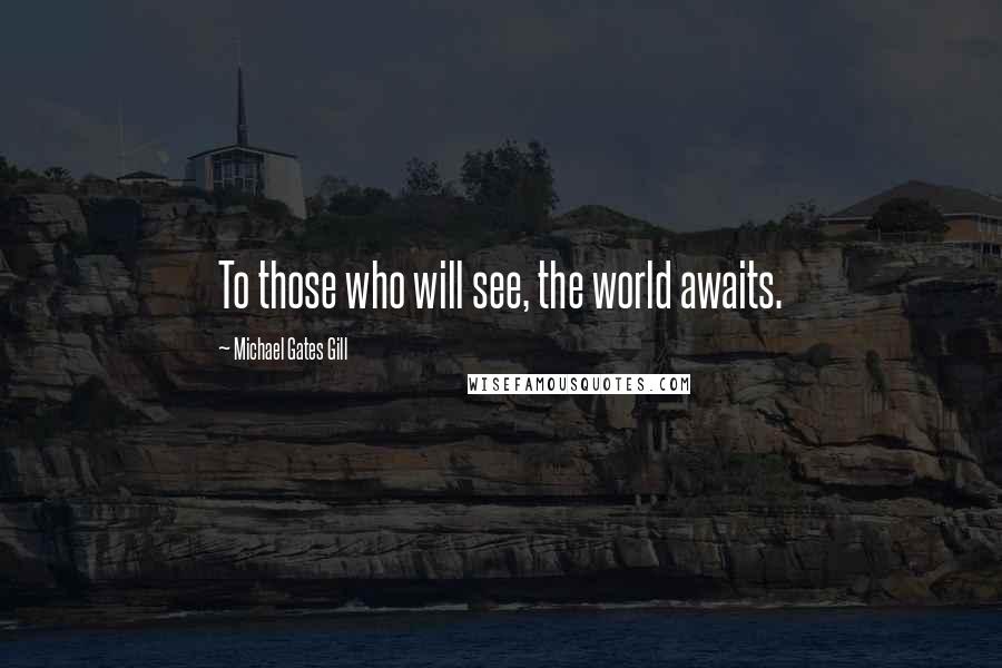 Michael Gates Gill Quotes: To those who will see, the world awaits.