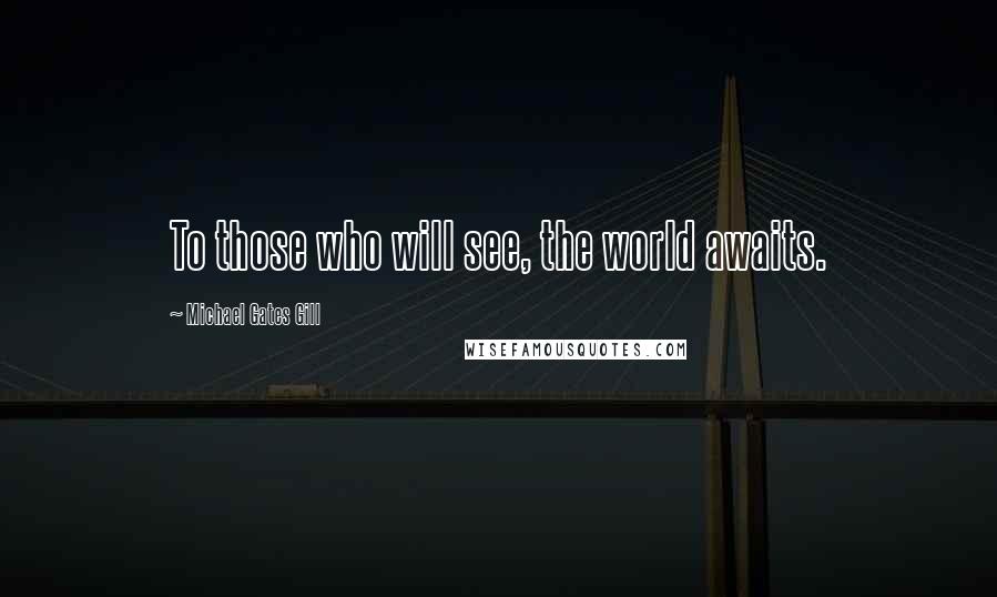 Michael Gates Gill Quotes: To those who will see, the world awaits.