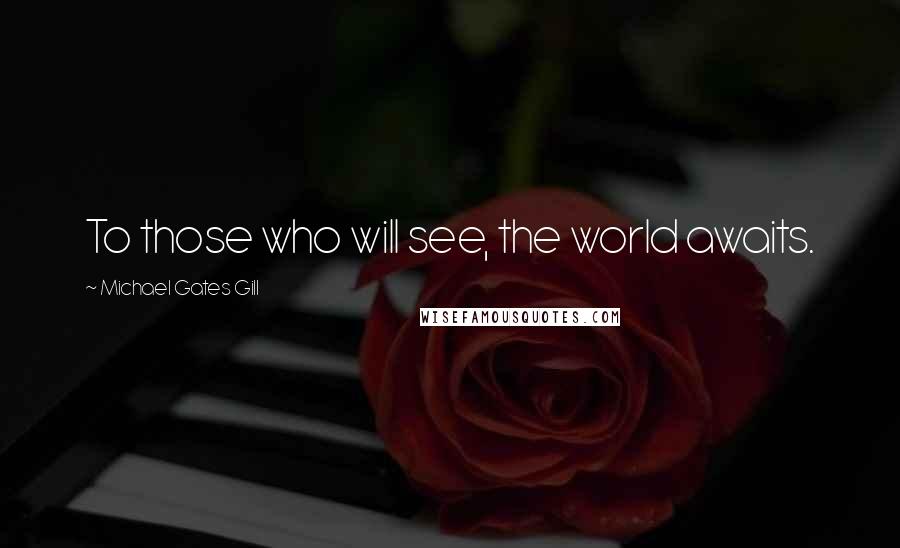 Michael Gates Gill Quotes: To those who will see, the world awaits.